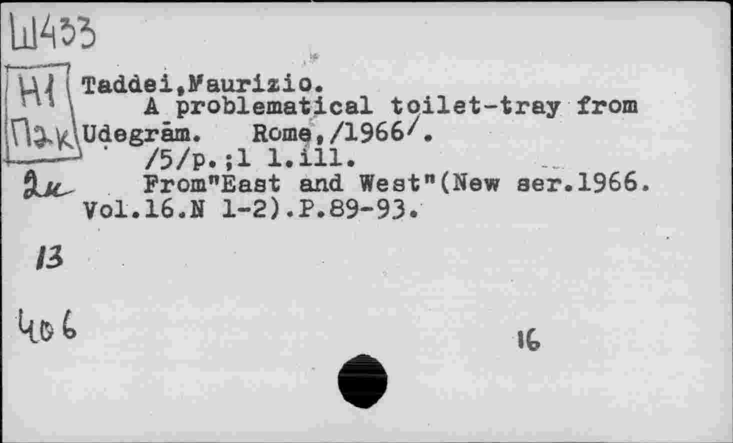 ﻿W' Taddei,Maurizio.
A problematical toilet-tray from U.Xk\üdegräm. Ноте,/196бЛ —•	/5/р.;1 l.ill.
$ . FromnEast and West”(New aer.1966 Vol.16.N 1-2).P.89-93.
/3
IG